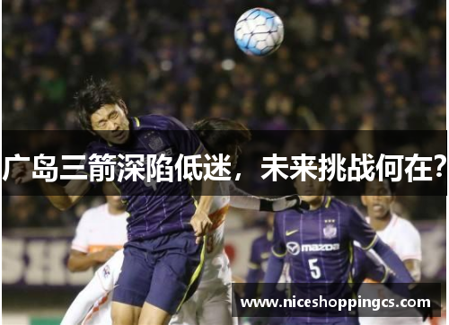 广岛三箭深陷低迷，未来挑战何在？